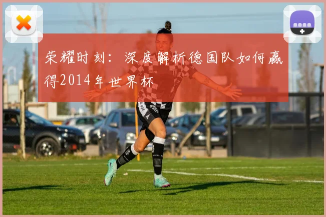 荣耀时刻：深度解析德国队如何赢得2014年世界杯