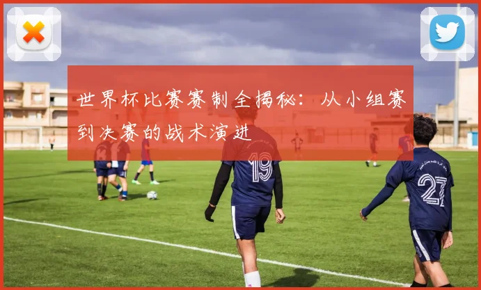 世界杯比赛赛制全揭秘：从小组赛到决赛的战术演进