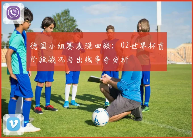 德国小组赛表现回顾：02世界杯首阶段战况与出线争夺分析