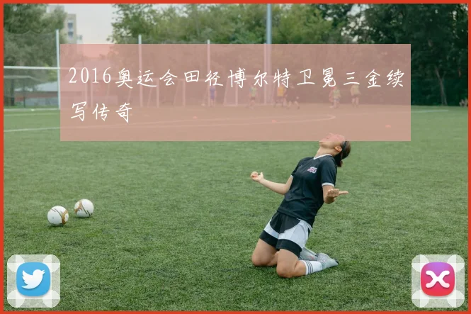 2016奥运会田径博尔特卫冕三金续写传奇