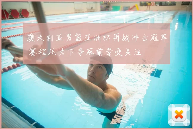 澳大利亚男篮亚洲杯再战冲击冠军 赛程压力下争冠前景受关注