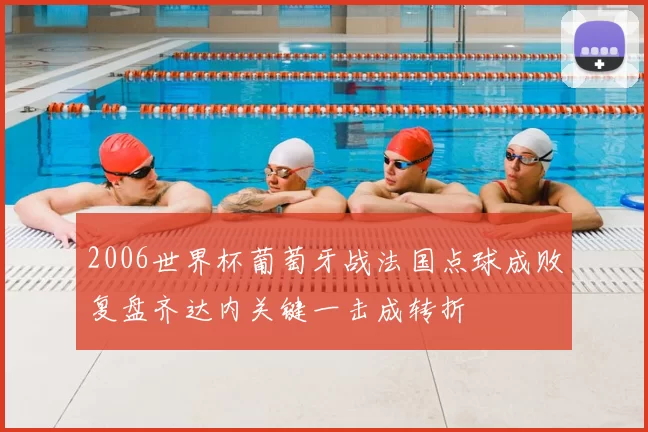 2006世界杯葡萄牙战法国点球成败复盘齐达内关键一击成转折