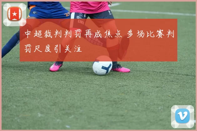 中超裁判判罚再成焦点 多场比赛判罚尺度引关注