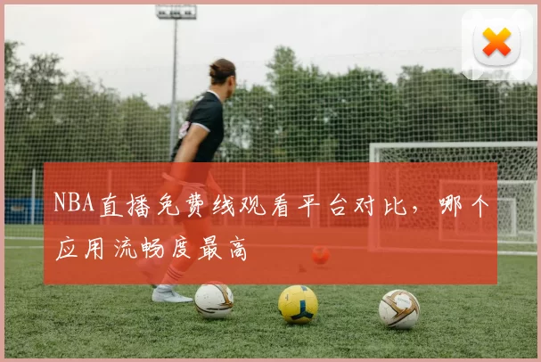 NBA直播免费线观看平台对比，哪个应用流畅度最高