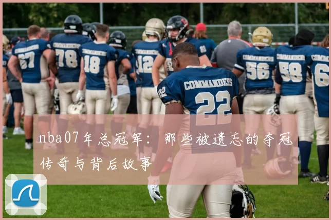 nba07年总冠军:那些被遗忘的夺冠传奇与背后故事