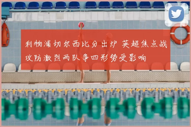 利物浦切尔西比分出炉 英超焦点战攻防激烈两队争四形势受影响