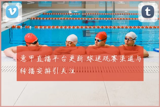 意甲直播平台更新 球迷观赛渠道与转播安排引关注