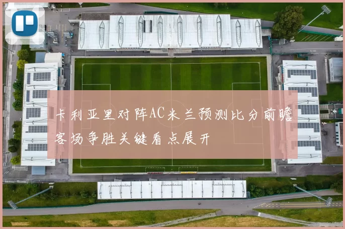 卡利亚里对阵AC米兰预测比分前瞻客场争胜关键看点展开