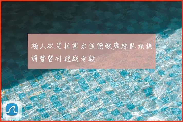湖人双星拉塞尔伍德缺席球队轮换调整替补迎战考验