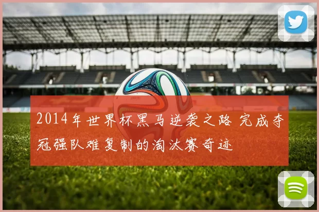 2014年世界杯黑马逆袭之路 完成夺冠强队难复制的淘汰赛奇迹