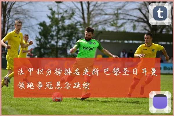 法甲积分榜排名更新 巴黎圣日耳曼领跑争冠悬念延续