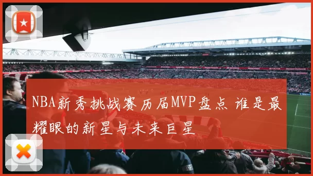 NBA新秀挑战赛历届MVP盘点 谁是最耀眼的新星与未来巨星