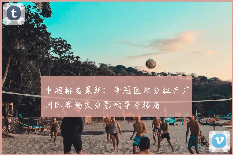 中超排名最新：争冠区积分拉开广州队客场失分影响争夺格局