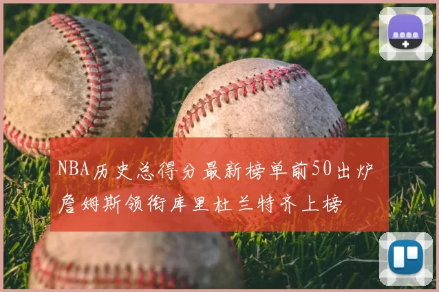 NBA历史总得分最新榜单前50出炉 詹姆斯领衔库里杜兰特齐上榜