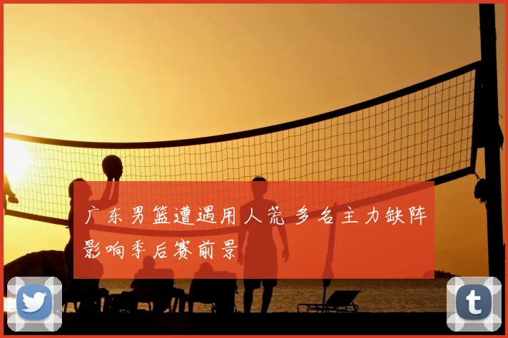 广东男篮遭遇用人荒 多名主力缺阵影响季后赛前景