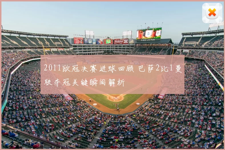 2011欧冠决赛进球回顾 巴萨2比1曼联夺冠关键瞬间解析