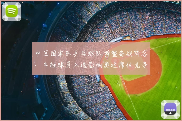 中国国家队乒乓球队调整备战阵容，年轻球员入选影响奥运席位竞争