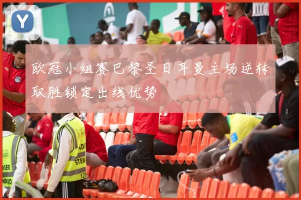 欧冠小组赛巴黎圣日耳曼主场逆转取胜锁定出线优势