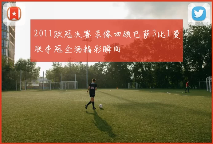 2011欧冠决赛录像回顾巴萨3比1曼联夺冠全场精彩瞬间