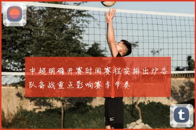 中超明确开赛时间赛程安排出炉各队备战重点影响赛季节奏