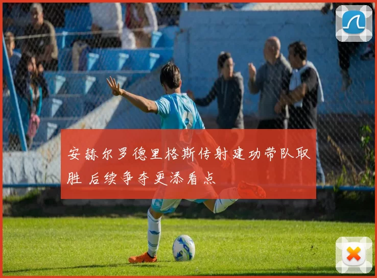 安赫尔罗德里格斯传射建功带队取胜 后续争夺更添看点