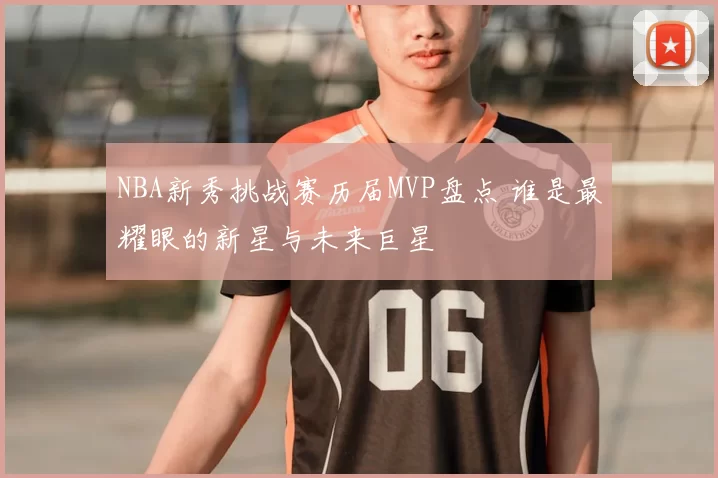 NBA新秀挑战赛历届MVP盘点 谁是最耀眼的新星与未来巨星