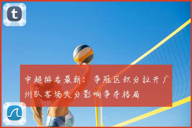 中超排名最新:争冠区积分拉开广州队客场失分影响争夺格局