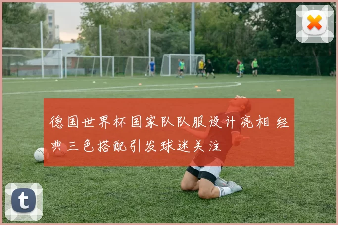 德国世界杯国家队队服设计亮相 经典三色搭配引发球迷关注