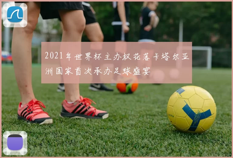 2021年世界杯主办权花落卡塔尔亚洲国家首次承办足球盛宴