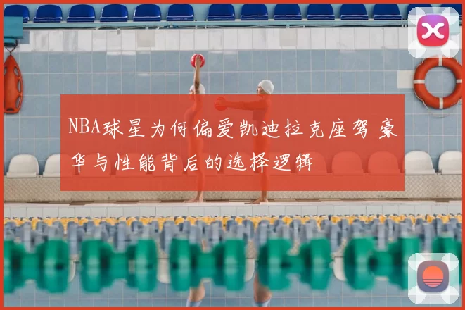 NBA球星为何偏爱凯迪拉克座驾 豪华与性能背后的选择逻辑