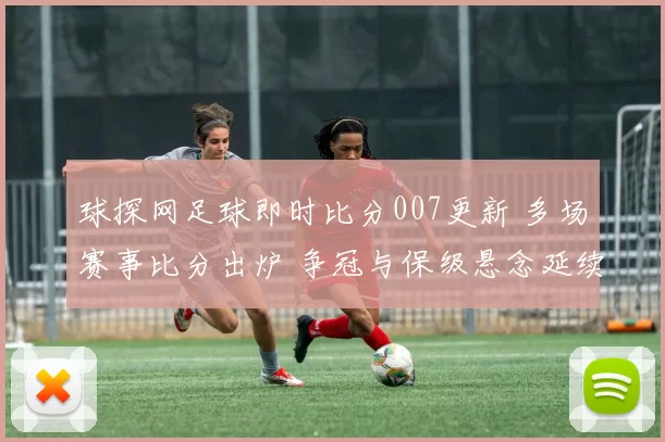 球探网足球即时比分007更新 多场赛事比分出炉 争冠与保级悬念延续