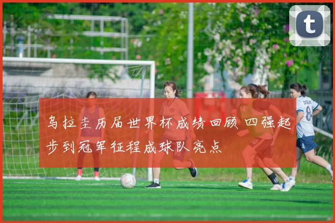 乌拉圭历届世界杯成绩回顾 四强起步到冠军征程成球队亮点