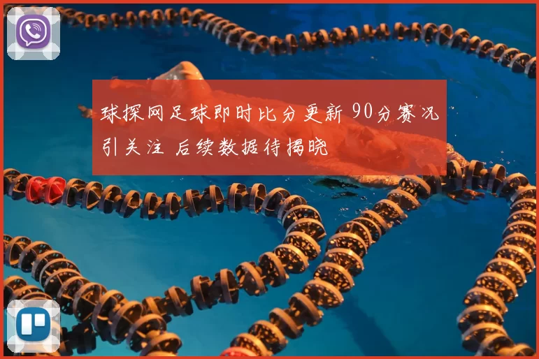 球探网足球即时比分更新 90分赛况引关注 后续数据待揭晓