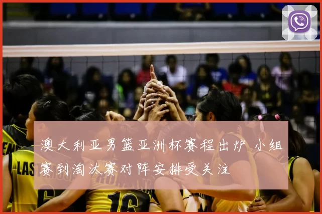 澳大利亚男篮亚洲杯赛程出炉 小组赛到淘汰赛对阵安排受关注