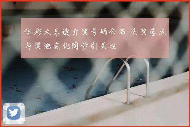 体彩大乐透开奖号码公布 头奖落点与奖池变化同步引关注