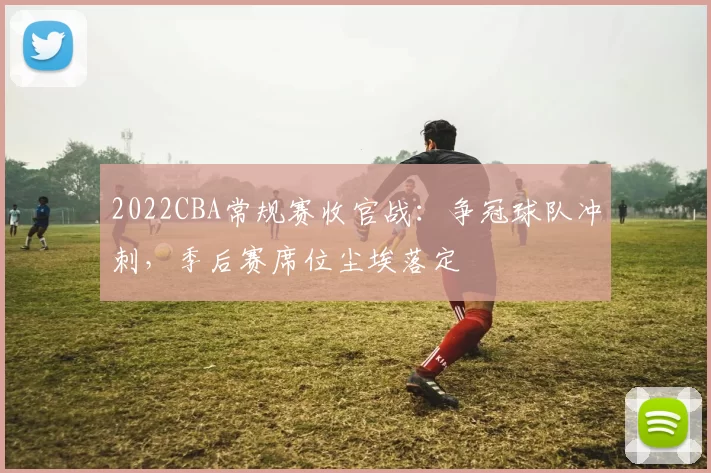 2022CBA常规赛收官战：争冠球队冲刺，季后赛席位尘埃落定