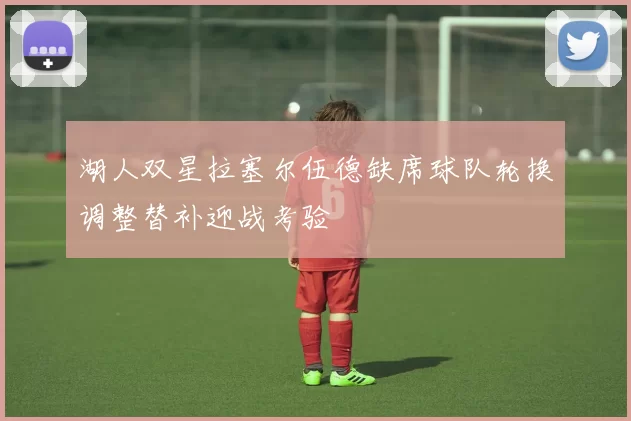 湖人双星拉塞尔伍德缺席球队轮换调整替补迎战考验