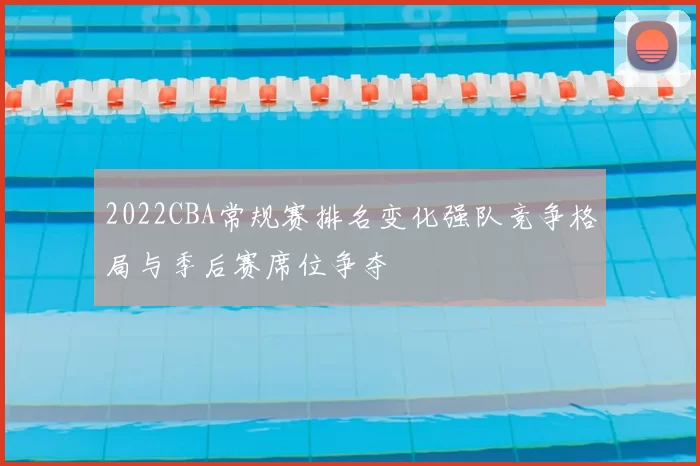 2022CBA常规赛排名变化强队竞争格局与季后赛席位争夺
