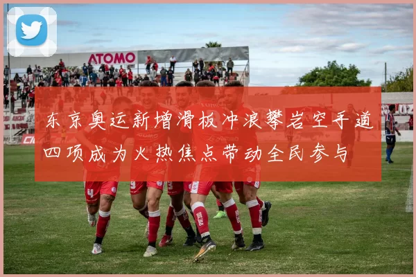 东京奥运新增滑板冲浪攀岩空手道四项成为火热焦点带动全民参与