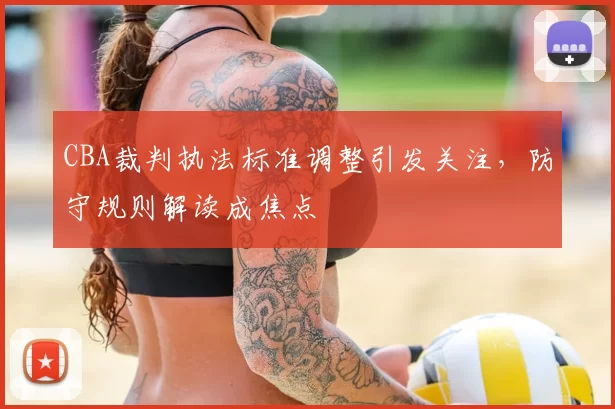 CBA裁判执法标准调整引发关注，防守规则解读成焦点
