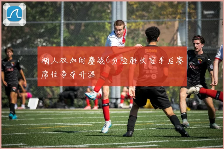 湖人双加时鏖战6分险胜收官季后赛席位争夺升温