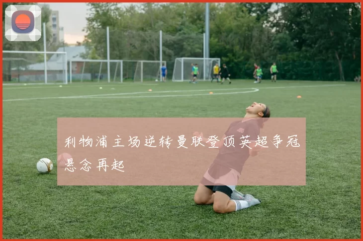 利物浦主场逆转曼联登顶英超争冠悬念再起