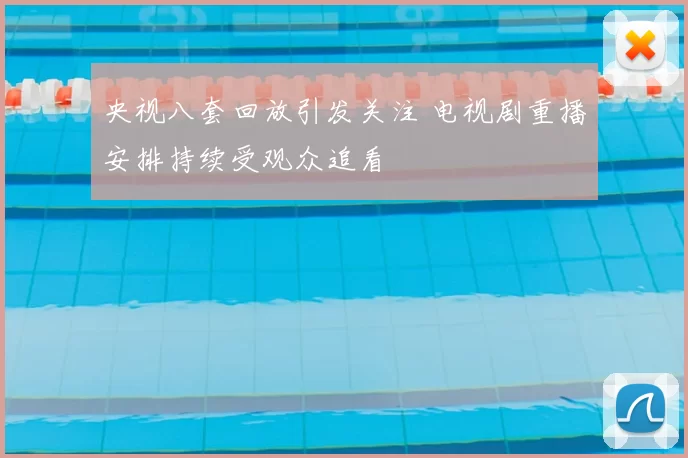 央视八套回放引发关注 电视剧重播安排持续受观众追看