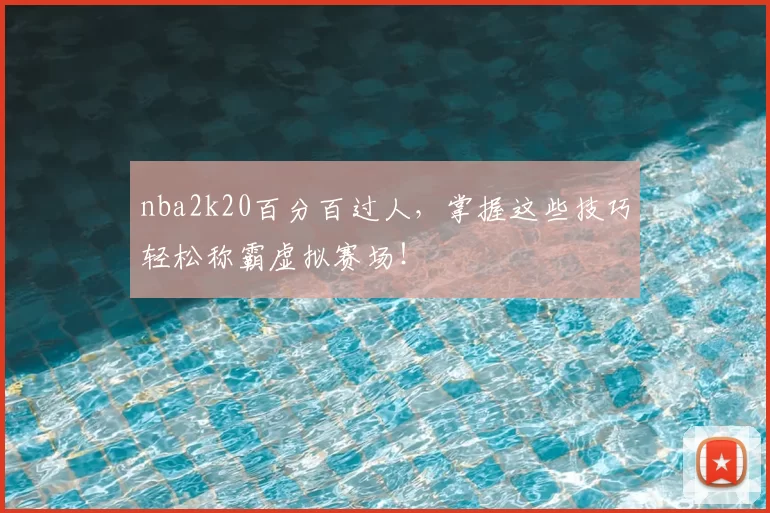 nba2k20百分百过人，掌握这些技巧轻松称霸虚拟赛场！