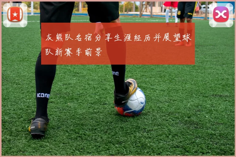 灰熊队名宿分享生涯经历并展望球队新赛季前景