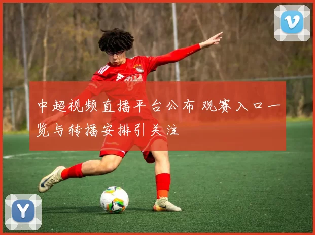 中超视频直播平台公布 观赛入口一览与转播安排引关注