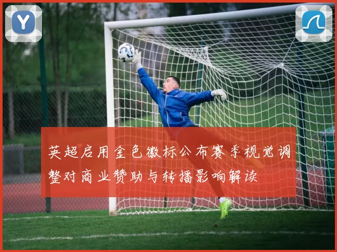 英超启用金色徽标公布赛季视觉调整对商业赞助与转播影响解读