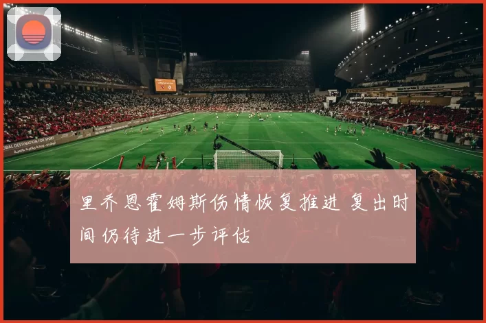 里乔恩霍姆斯伤情恢复推进 复出时间仍待进一步评估