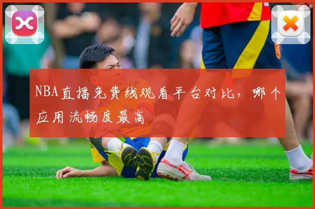 NBA直播免费线观看平台对比,哪个应用流畅度最高