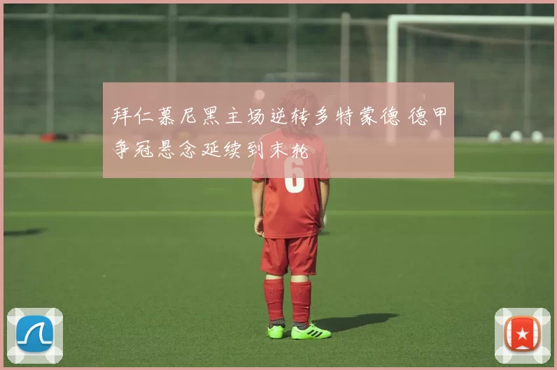 拜仁慕尼黑主场逆转多特蒙德 德甲争冠悬念延续到末轮